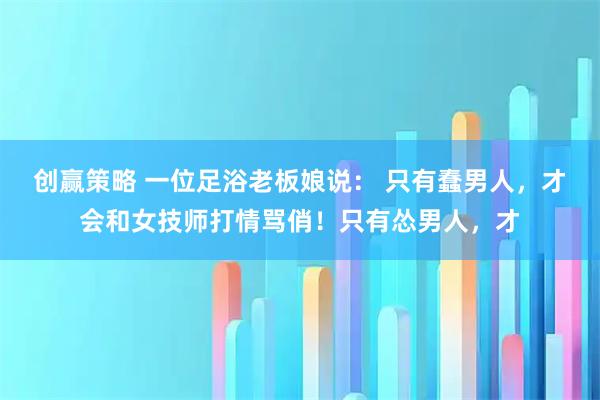 创赢策略 一位足浴老板娘说： 只有蠢男人，才会和女技师打情骂俏！只有怂男人，才