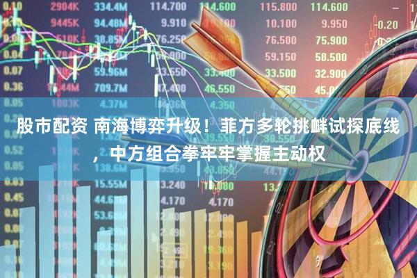 股市配资 南海博弈升级！菲方多轮挑衅试探底线，中方组合拳牢牢掌握主动权