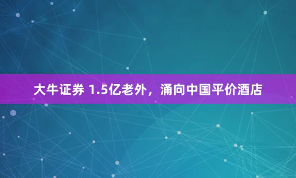 大牛证券 1.5亿老外，涌向中国平价酒店