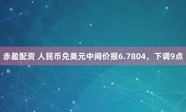赤盈配资 人民币兑美元中间价报6.7804，下调9点